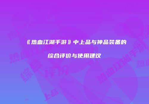 《热血江湖手游》中上品与神品装备的综合评价与使用建议