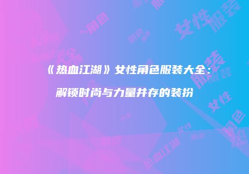 《热血江湖》女性角色服装大全:解锁时尚与力量并存的装扮