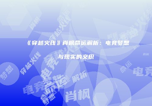 《穿越火线》肖枫命运解析：电竞梦想与现实的交织