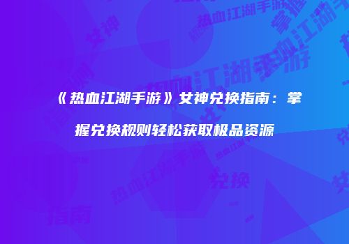 《热血江湖手游》女神兑换指南：掌握兑换规则轻松获取极品资源