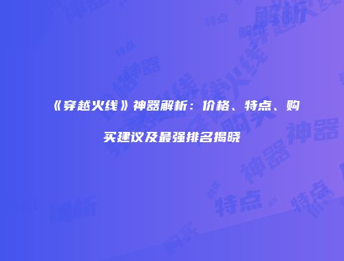 《穿越火线》神器解析：价格、特点、购买建议及最强排名揭晓