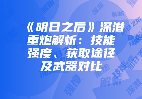 《明日之后》深潜重炮解析：技能强度、获取途径及武器对比