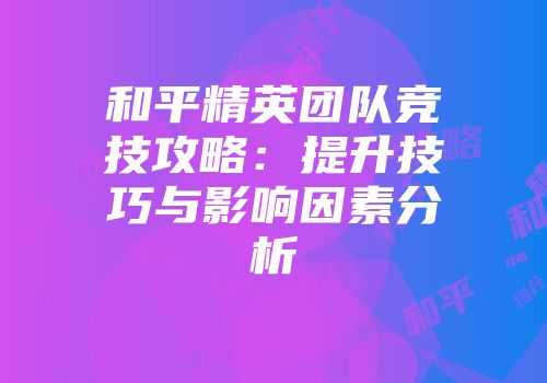 和平精英团队竞技攻略：提升技巧与影响因素分析