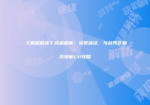 《碧蓝航线》战巡解析：获取途径、与战列区别及技能CD攻略