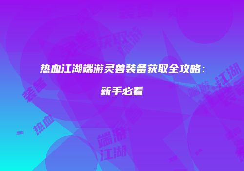 热血江湖端游灵兽装备获取全攻略：新手必看