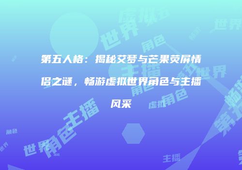 第五人格：揭秘艾梦与芒果荧屏情侣之谜，畅游虚拟世界角色与主播风采