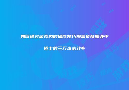 如何通过游戏内的操作技巧提高传奇霸业中道士的三万攻击效率