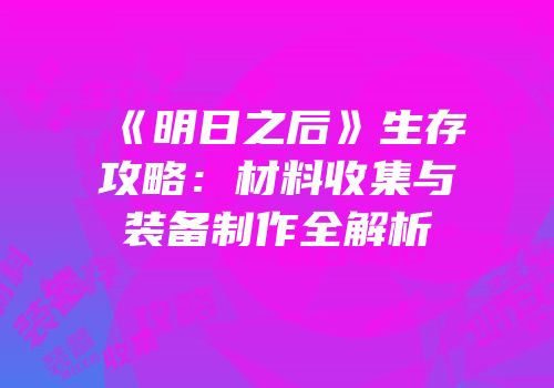 《明日之后》生存攻略：材料收集与装备制作全解析