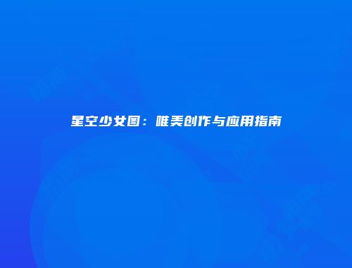 星空少女图：唯美创作与应用指南