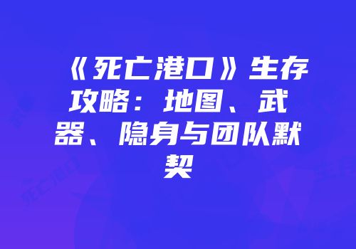 《死亡港口》生存攻略：地图、武器、隐身与团队默契