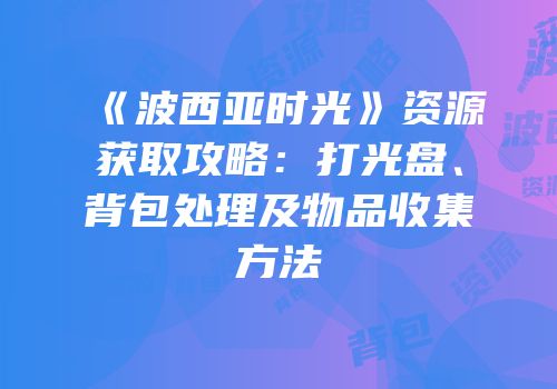 《波西亚时光》资源获取攻略：打光盘、背包处理及物品收集方法