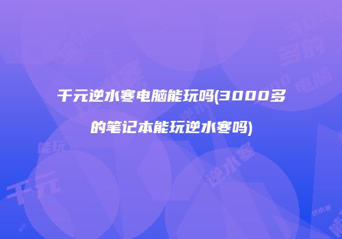 千元逆水寒电脑能玩吗(3000多的笔记本能玩逆水寒吗)