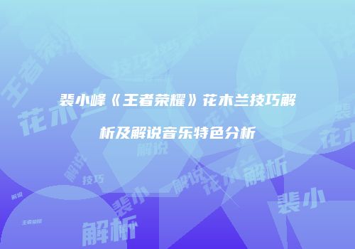 裴小峰《王者荣耀》花木兰技巧解析及解说音乐特色分析