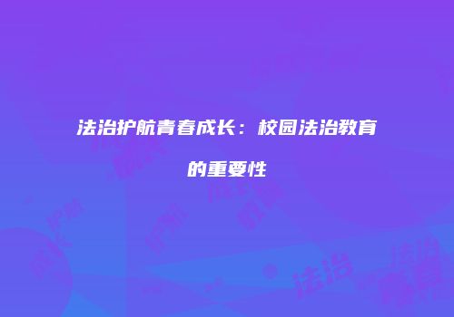 法治护航青春成长：校园法治教育的重要性