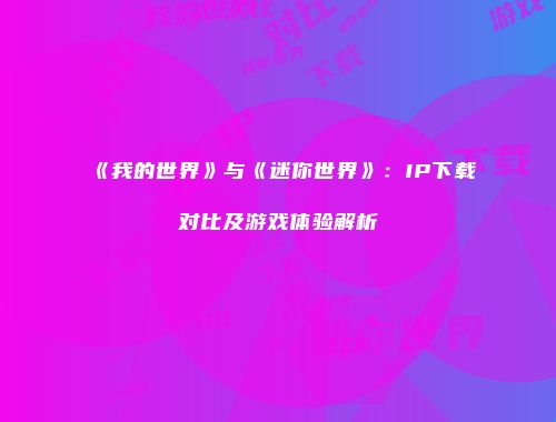 《我的世界》与《迷你世界》：IP下载对比及游戏体验解析