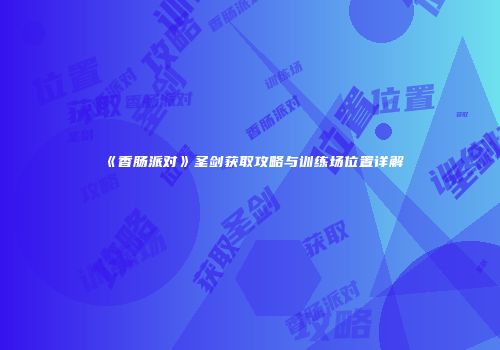 《香肠派对》圣剑获取攻略与训练场位置详解