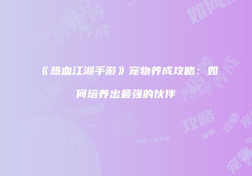 《热血江湖手游》宠物养成攻略：如何培养出最强的伙伴