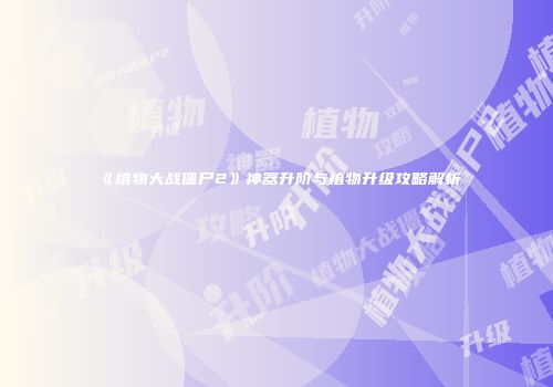 《植物大战僵尸2》神器升阶与植物升级攻略解析