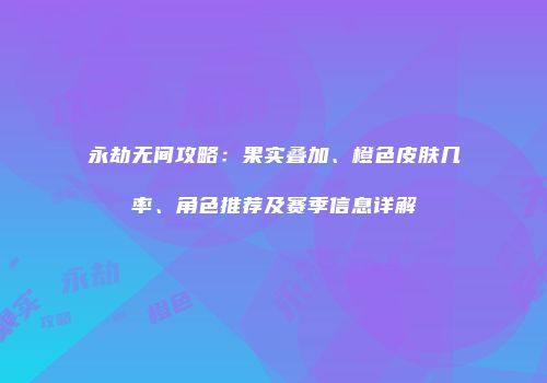 永劫无间攻略：果实叠加、橙色皮肤几率、角色推荐及赛季信息详解