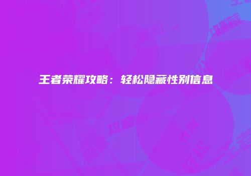 王者荣耀攻略：轻松隐藏性别信息