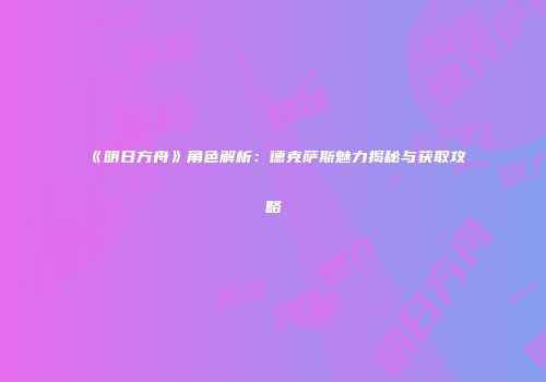 《明日方舟》角色解析：德克萨斯魅力揭秘与获取攻略