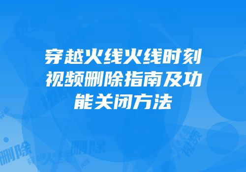 穿越火线火线时刻视频删除指南及功能关闭方法
