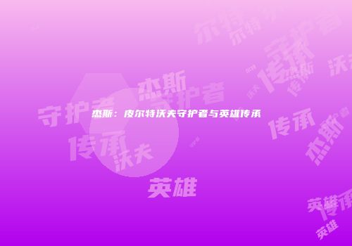 杰斯：皮尔特沃夫守护者与英雄传承