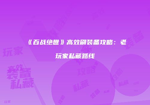 《百战绝世》高效刷装备攻略：老玩家私藏路线