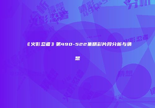 《火影忍者》第490-522集精彩片段分析与猜想