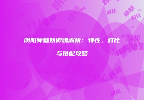 阴阳师魅妖御魂解析：特性、对比与搭配攻略