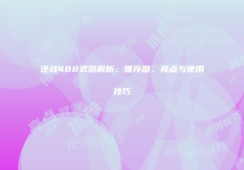 逆战488武器解析：推荐图、亮点与使用技巧