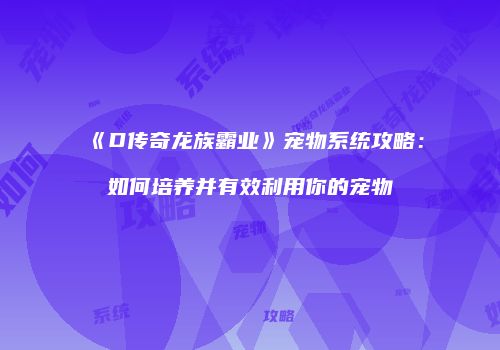 《D传奇龙族霸业》宠物系统攻略：如何培养并有效利用你的宠物