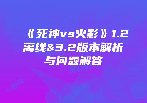《死神vs火影》1.2离线&3.2版本解析与问题解答