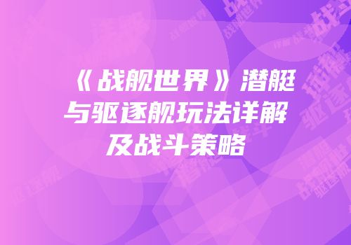 《战舰世界》潜艇与驱逐舰玩法详解及战斗策略