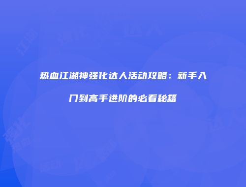 热血江湖神强化达人活动攻略：新手入门到高手进阶的必看秘籍