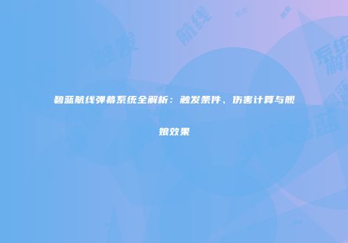 碧蓝航线弹幕系统全解析：触发条件、伤害计算与舰娘效果
