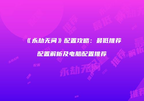 《永劫无间》配置攻略：最低推荐配置解析及电脑配置推荐