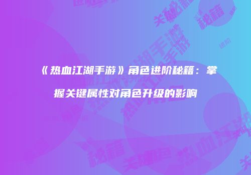 《热血江湖手游》角色进阶秘籍：掌握关键属性对角色升级的影响