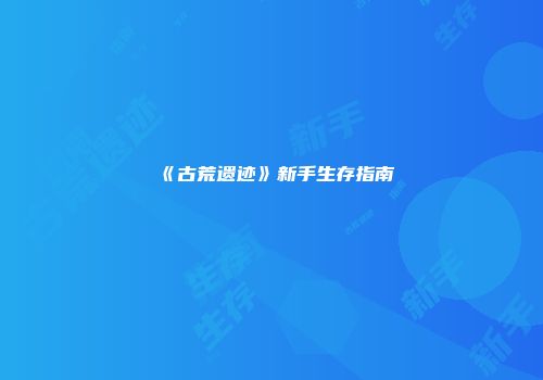 《古荒遗迹》新手生存指南