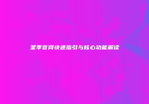 星季官网快速指引与核心功能解读