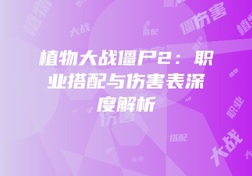植物大战僵尸2：职业搭配与伤害表深度解析