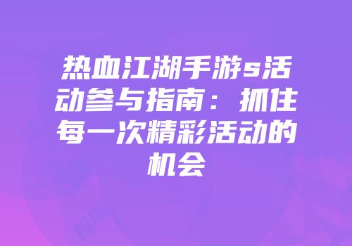 热血江湖手游s活动参与指南:抓住每一次精彩活动的机会
