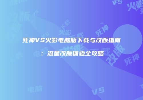 死神VS火影电脑版下载与改版指南：流星改版体验全攻略