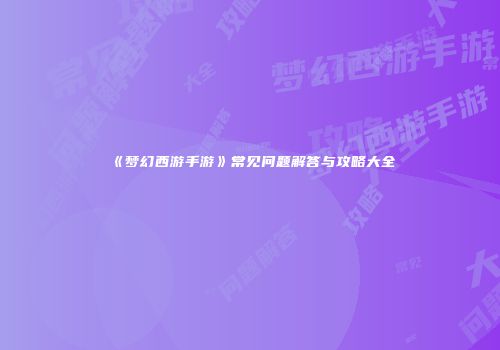 《梦幻西游手游》常见问题解答与攻略大全