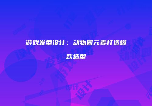 游戏发型设计：动物园元素打造爆款造型