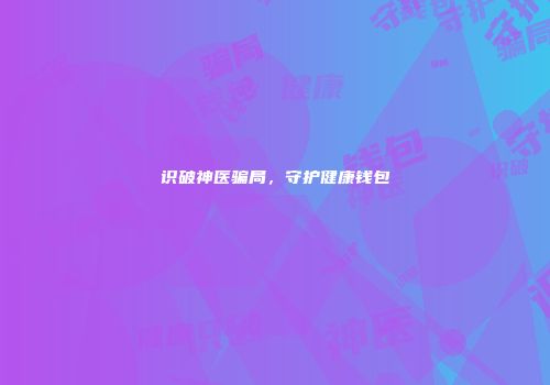 识破神医骗局，守护健康钱包