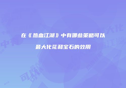 在《热血江湖》中有哪些策略可以最大化花和宝石的效用