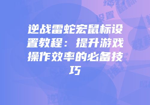 逆战雷蛇宏鼠标设置教程：提升游戏操作效率的必备技巧