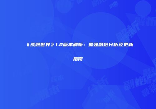 《战舰世界》1.0版本解析：最强副炮分析及更新指南