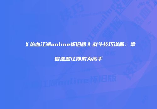 《热血江湖online怀旧版》战斗技巧详解：掌握这些让你成为高手